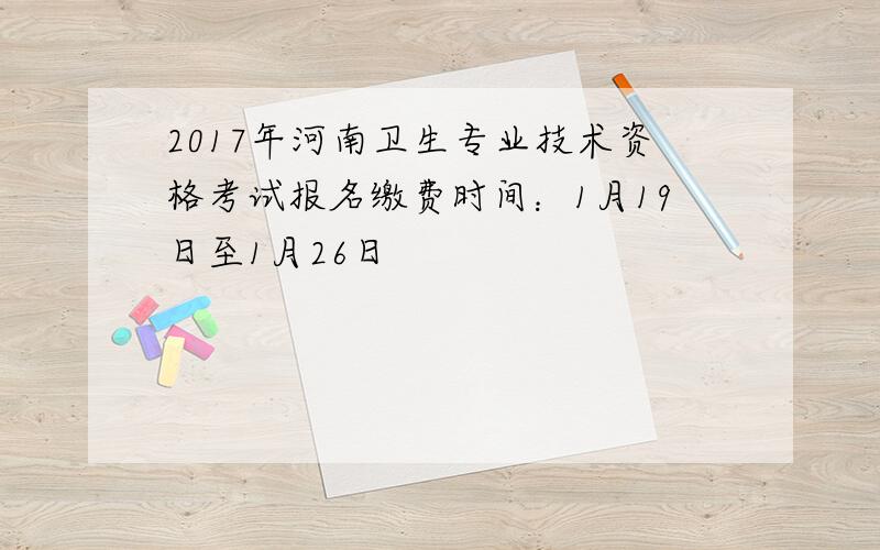 2017年河南卫生专业技术资格考试报名缴费时间：1月19日至1月26日