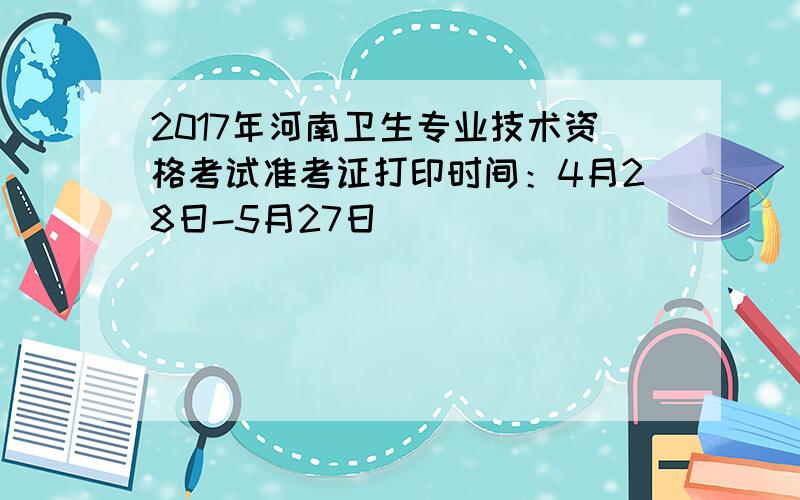 2017年河南卫生专业技术资格考试准考证打印时间：4月28日-5月27日