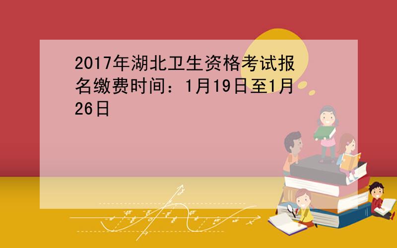 2017年湖北卫生资格考试报名缴费时间：1月19日至1月26日