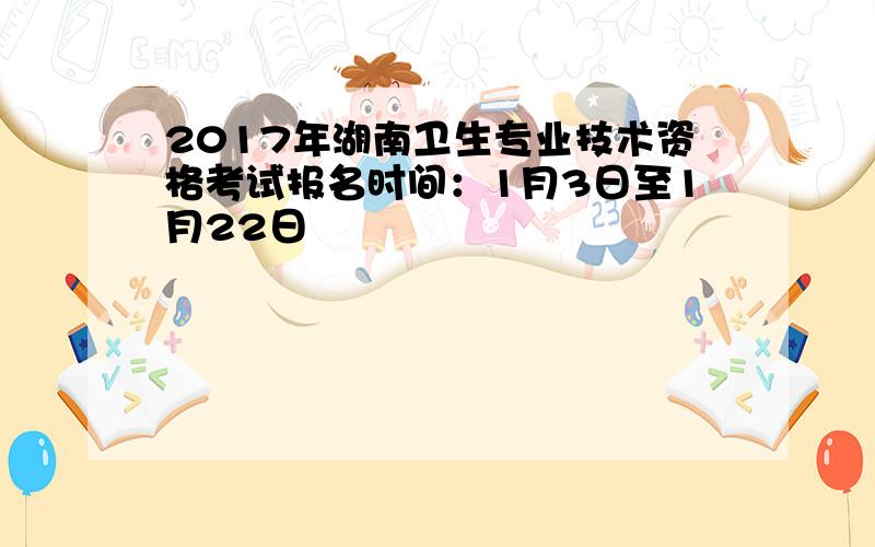 2017年湖南卫生专业技术资格考试报名时间：1月3日至1月22日