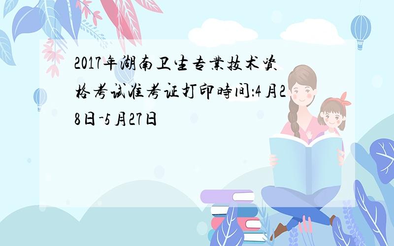 2017年湖南卫生专业技术资格考试准考证打印时间：4月28日-5月27日