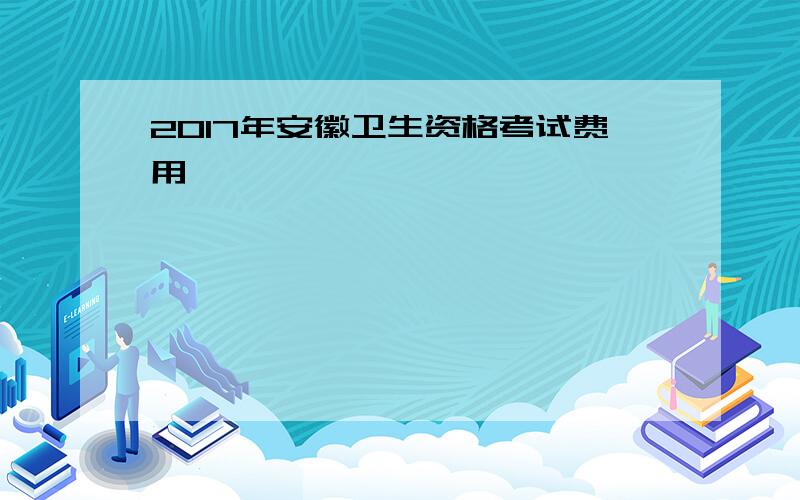 2017年安徽卫生资格考试费用