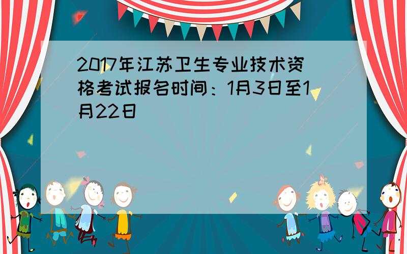 2017年江苏卫生专业技术资格考试报名时间：1月3日至1月22日