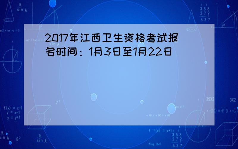 2017年江西卫生资格考试报名时间：1月3日至1月22日