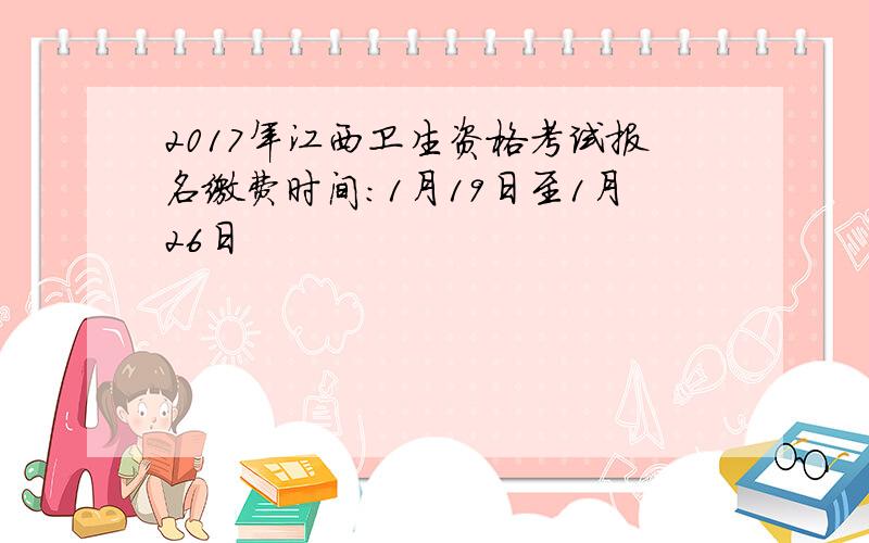 2017年江西卫生资格考试报名缴费时间：1月19日至1月26日