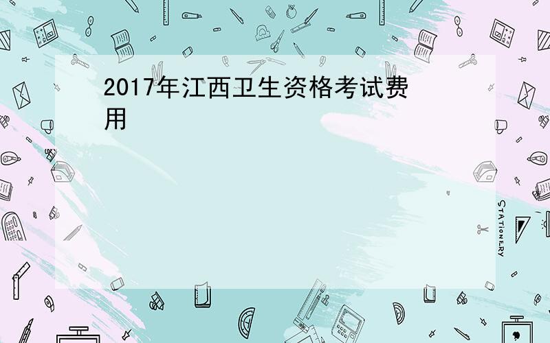 2017年江西卫生资格考试费用