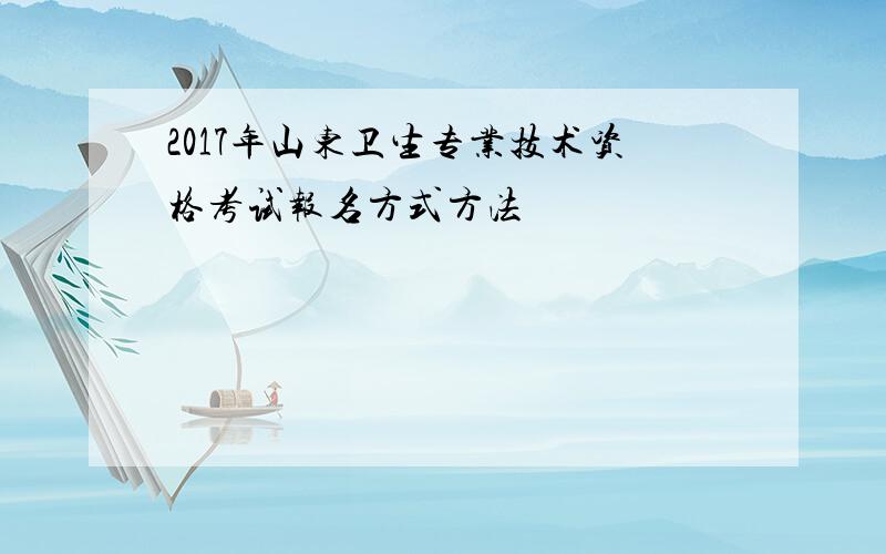 2017年山东卫生专业技术资格考试报名方式方法