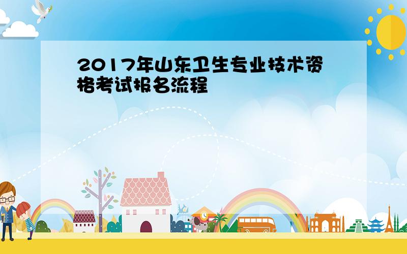 2017年山东卫生专业技术资格考试报名流程