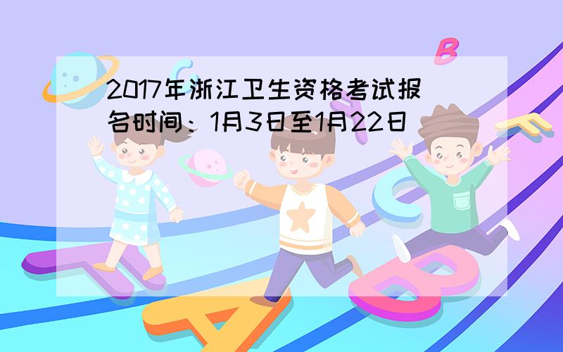 2017年浙江卫生资格考试报名时间：1月3日至1月22日