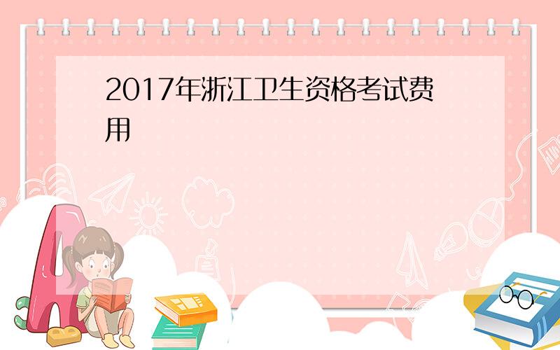 2017年浙江卫生资格考试费用