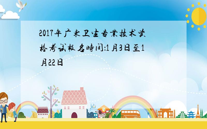 2017年广东卫生专业技术资格考试报名时间：1月3日至1月22日