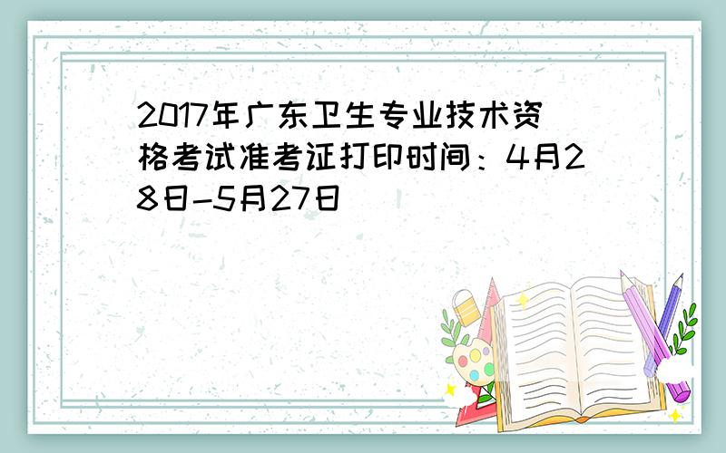 2017年广东卫生专业技术资格考试准考证打印时间：4月28日-5月27日