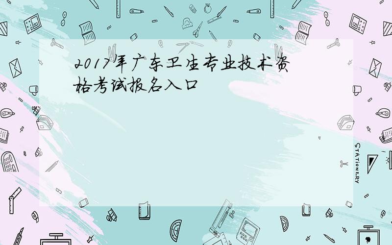 2017年广东卫生专业技术资格考试报名入口