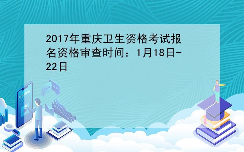 2017年重庆卫生资格考试报名资格审查时间：1月18日-22日