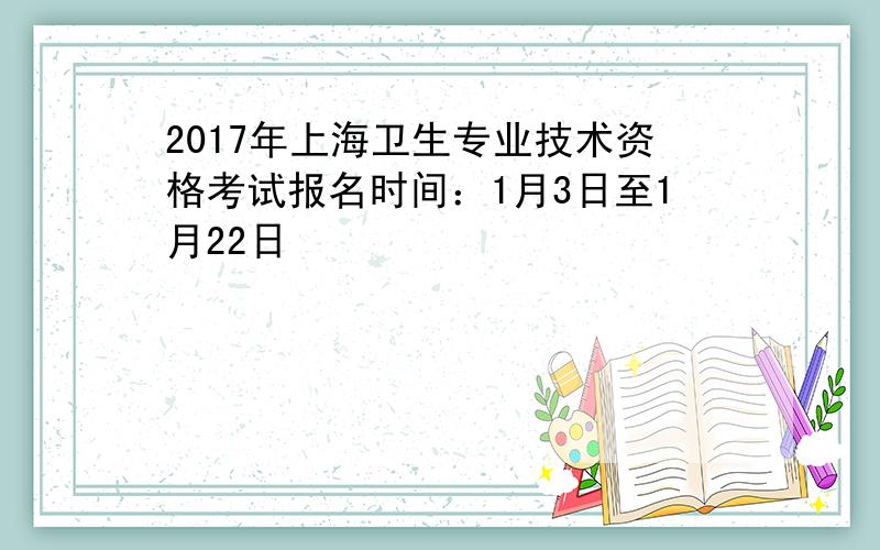 2017年上海卫生专业技术资格考试报名时间：1月3日至1月22日