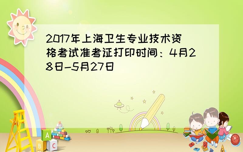 2017年上海卫生专业技术资格考试准考证打印时间：4月28日-5月27日