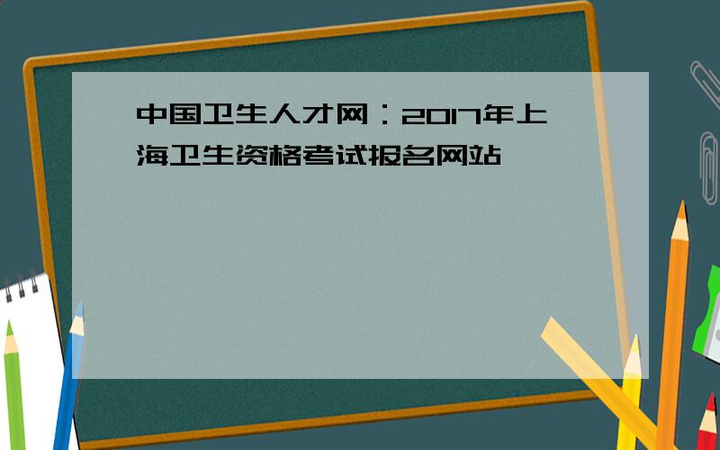 中国卫生人才网：2017年上海卫生资格考试报名网站