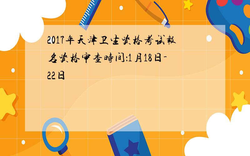 2017年天津卫生资格考试报名资格审查时间：1月18日-22日