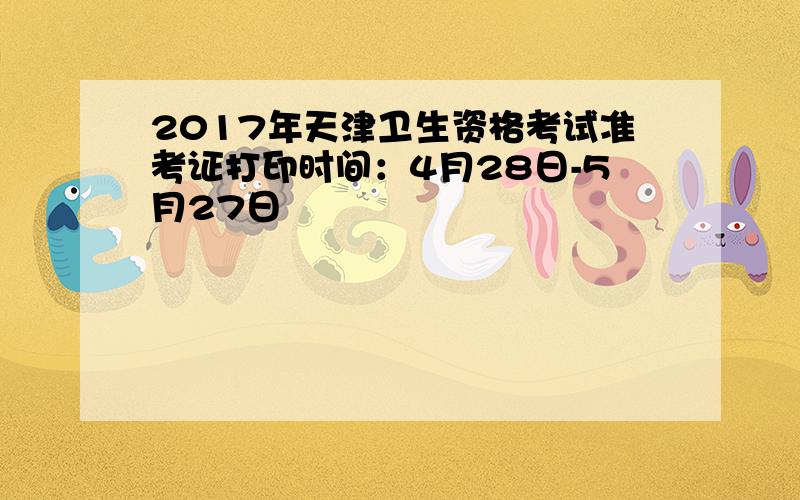 2017年天津卫生资格考试准考证打印时间：4月28日-5月27日