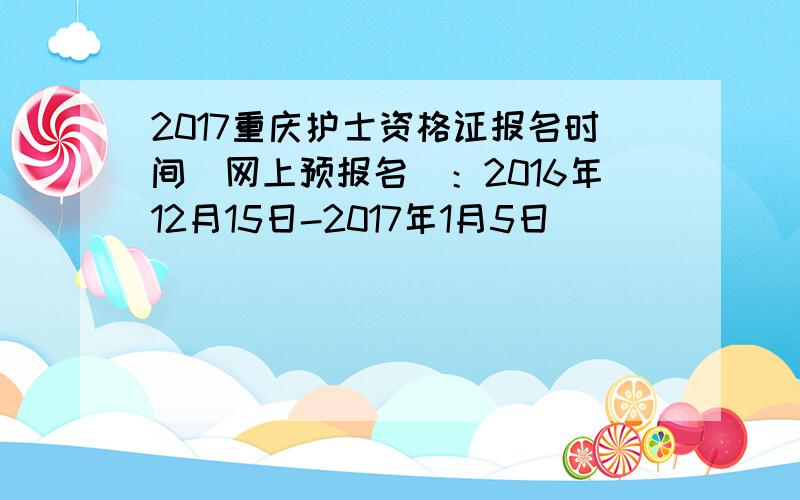 2017重庆护士资格证报名时间（网上预报名）：2016年12月15日-2017年1月5日