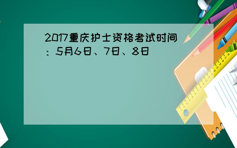 2017重庆护士资格考试时间：5月6日、7日、8日