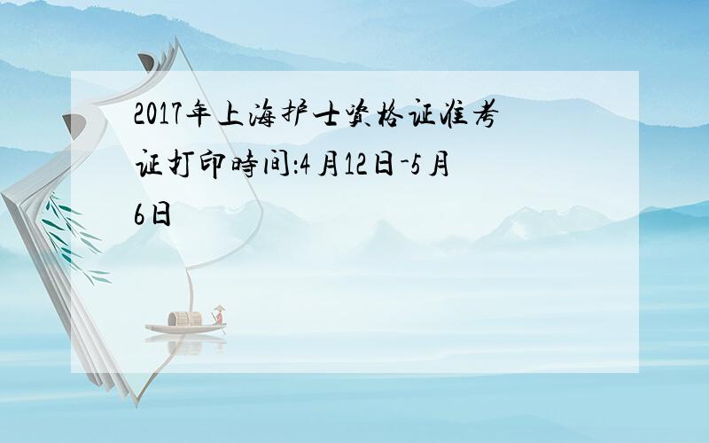 2017年上海护士资格证准考证打印时间：4月12日-5月6日