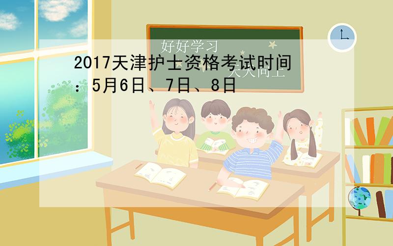 2017天津护士资格考试时间：5月6日、7日、8日