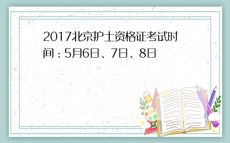 2017北京护士资格证考试时间：5月6日、7日、8日