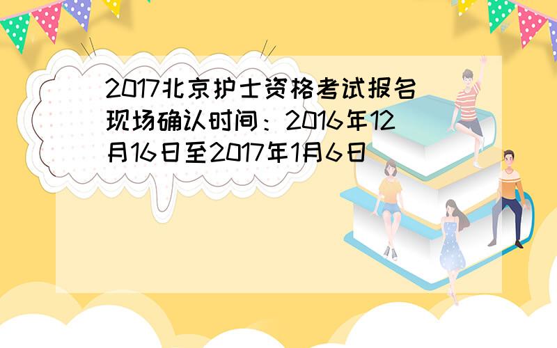 2017北京护士资格考试报名现场确认时间：2016年12月16日至2017年1月6日