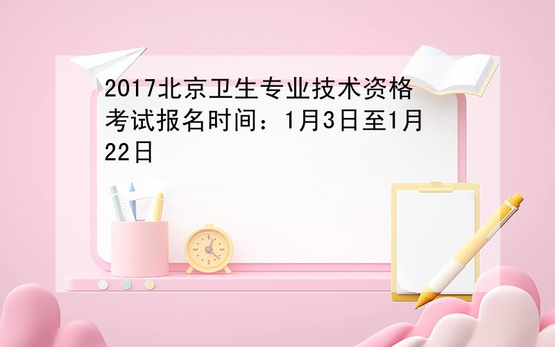 2017北京卫生专业技术资格考试报名时间：1月3日至1月22日