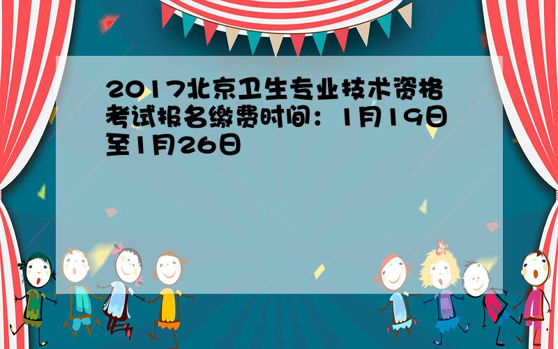 2017北京卫生专业技术资格考试报名缴费时间：1月19日至1月26日