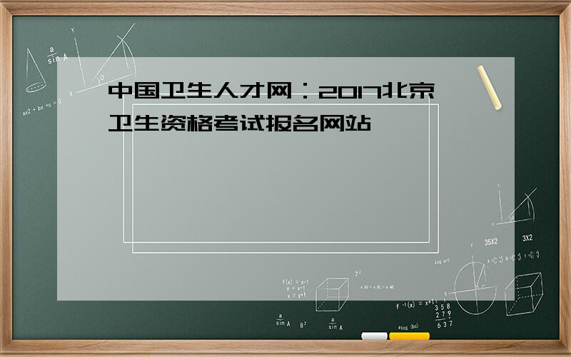 中国卫生人才网：2017北京卫生资格考试报名网站