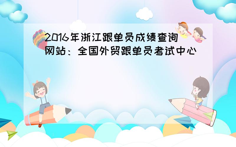 2016年浙江跟单员成绩查询网站：全国外贸跟单员考试中心