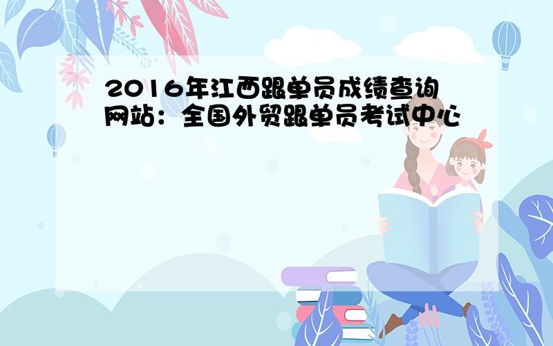 2016年江西跟单员成绩查询网站：全国外贸跟单员考试中心