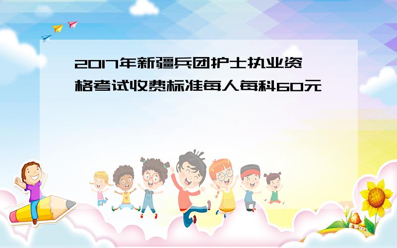 2017年新疆兵团护士执业资格考试收费标准每人每科60元