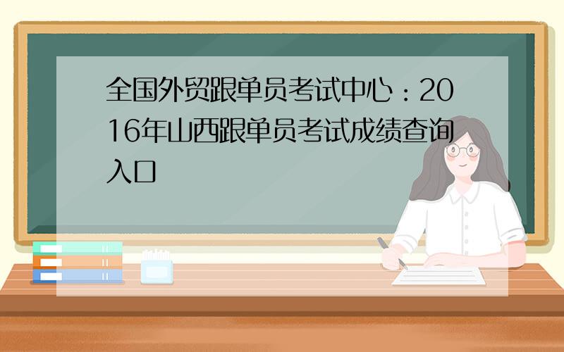 全国外贸跟单员考试中心：2016年山西跟单员考试成绩查询入口