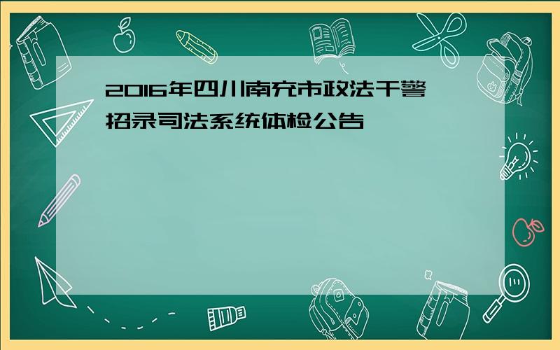 2016年四川南充市政法干警招录司法系统体检公告