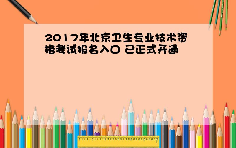 2017年北京卫生专业技术资格考试报名入口 已正式开通