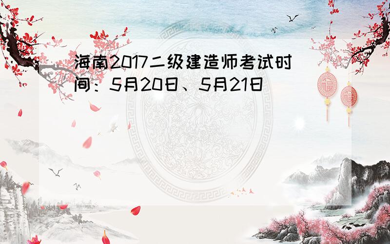 海南2017二级建造师考试时间：5月20日、5月21日