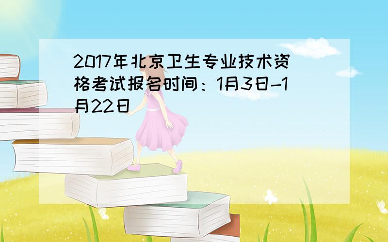 2017年北京卫生专业技术资格考试报名时间：1月3日-1月22日