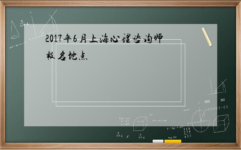 2017年6月上海心理咨询师报名地点