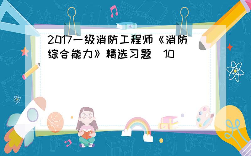 2017一级消防工程师《消防综合能力》精选习题（10）