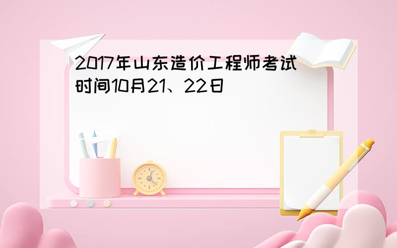 2017年山东造价工程师考试时间10月21、22日