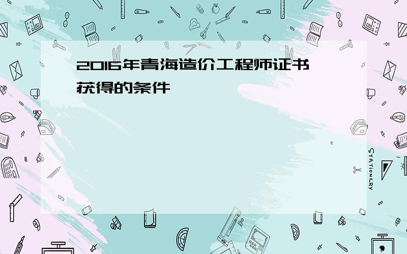 2016年青海造价工程师证书获得的条件