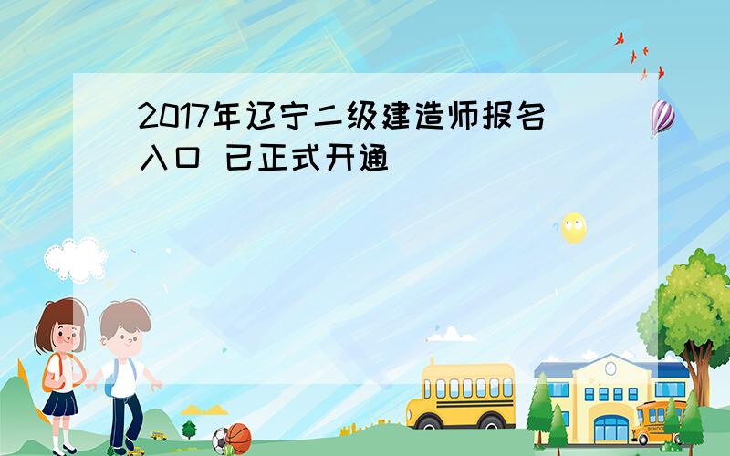 2017年辽宁二级建造师报名入口 已正式开通