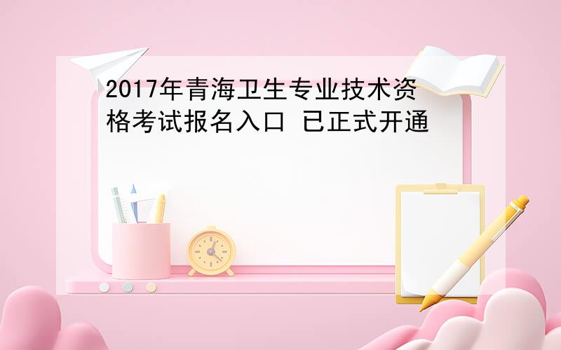 2017年青海卫生专业技术资格考试报名入口 已正式开通