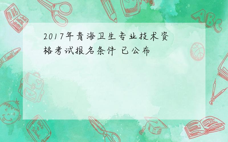 2017年青海卫生专业技术资格考试报名条件 已公布