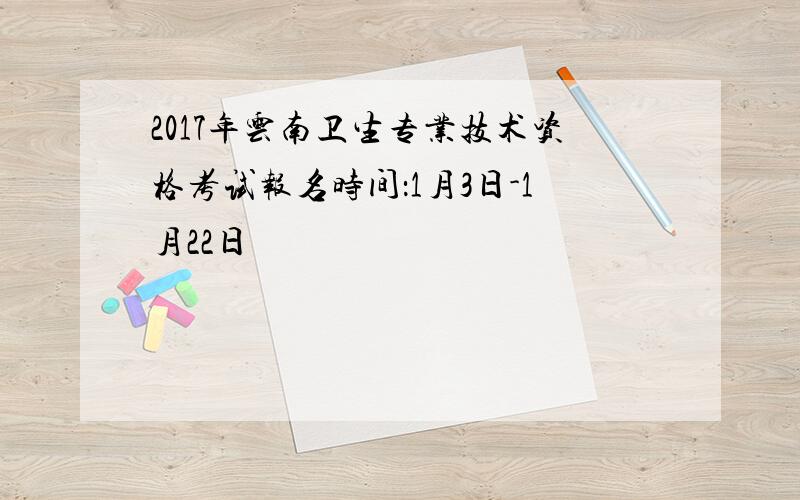 2017年云南卫生专业技术资格考试报名时间：1月3日-1月22日