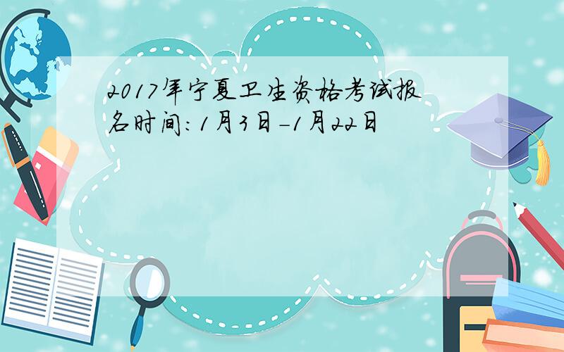 2017年宁夏卫生资格考试报名时间：1月3日-1月22日