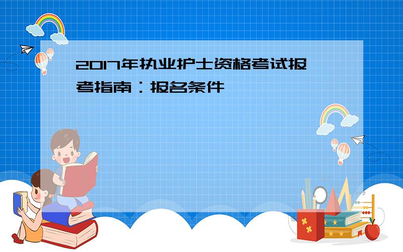 2017年执业护士资格考试报考指南：报名条件